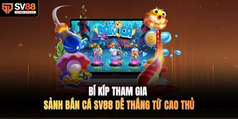 Bí kíp tham gia sảnh Bắn Cá SV88 dễ thắng từ cao thủ