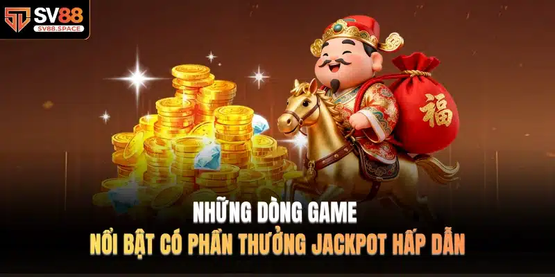 Những dòng game nổi bật có phần thưởng jackpot hấp dẫn