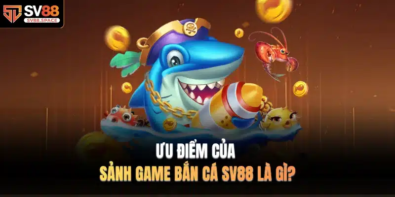 Ưu điểm của sảnh game Bắn Cá SV88 là gì?